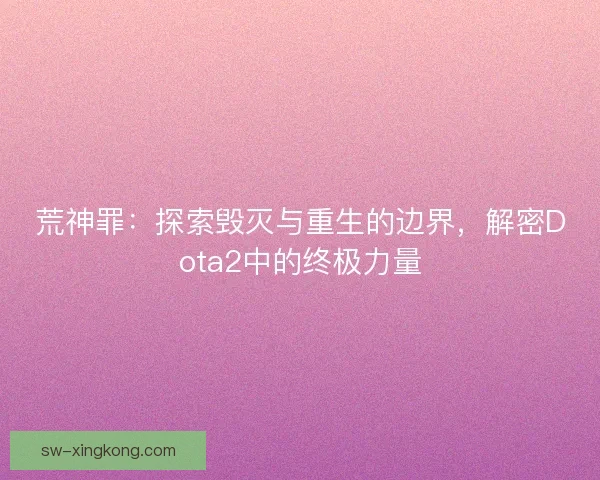 荒神罪：探索毁灭与重生的边界，解密Dota2中的终极力量
