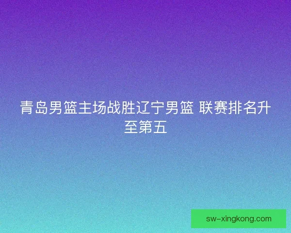 青岛男篮主场战胜辽宁男篮 联赛排名升至第五