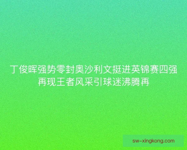 丁俊晖强势零封奥沙利文挺进英锦赛四强再现王者风采引球迷沸腾再