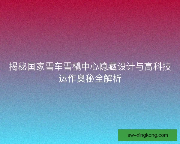 揭秘国家雪车雪橇中心隐藏设计与高科技运作奥秘全解析